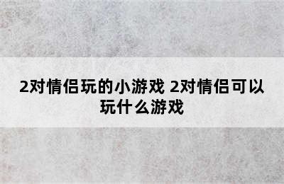 2对情侣玩的小游戏 2对情侣可以玩什么游戏